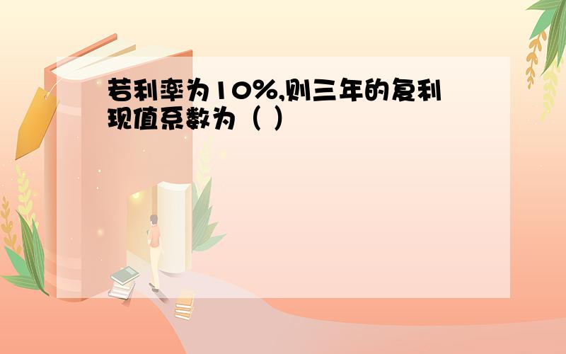 若利率为10％,则三年的复利现值系数为（ ）