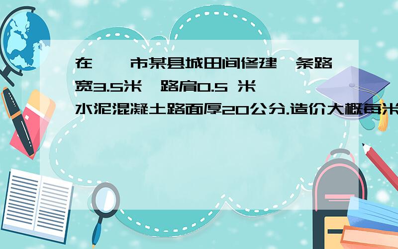 在邯郸市某县城田间修建一条路宽3.5米,路肩0.5 米,水泥混凝土路面厚20公分.造价大概每米或者每平多少钱