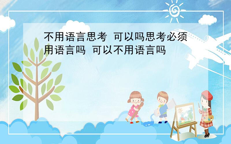 不用语言思考 可以吗思考必须用语言吗 可以不用语言吗