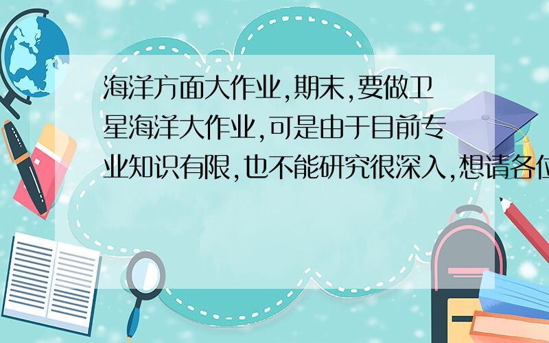 海洋方面大作业,期末,要做卫星海洋大作业,可是由于目前专业知识有限,也不能研究很深入,想请各位帮忙像一个比较有意义而又能