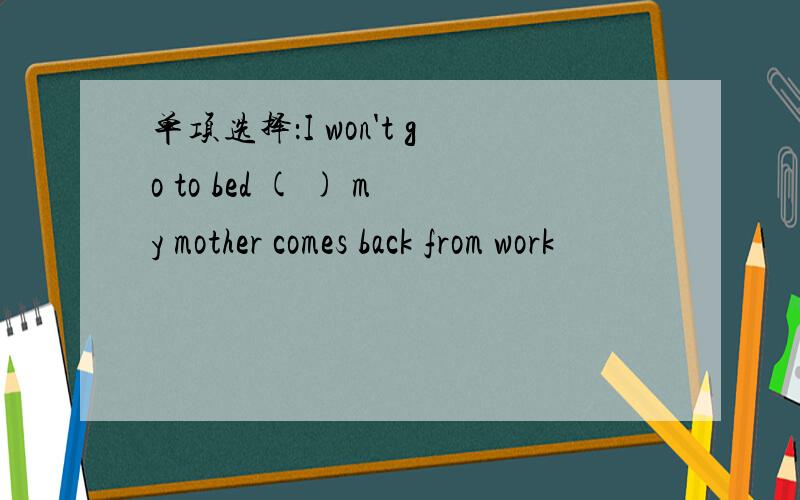 单项选择：I won't go to bed ( ) my mother comes back from work