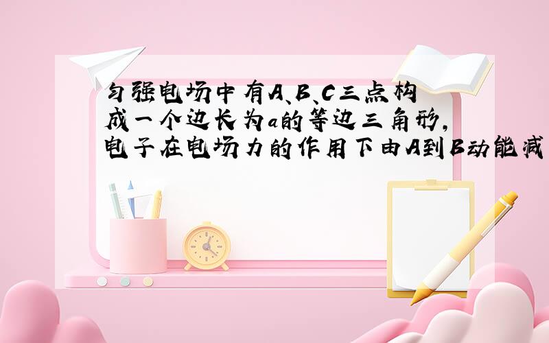 匀强电场中有A、B、C三点构成一个边长为a的等边三角形,电子在电场力的作用下由A到B动能减少W