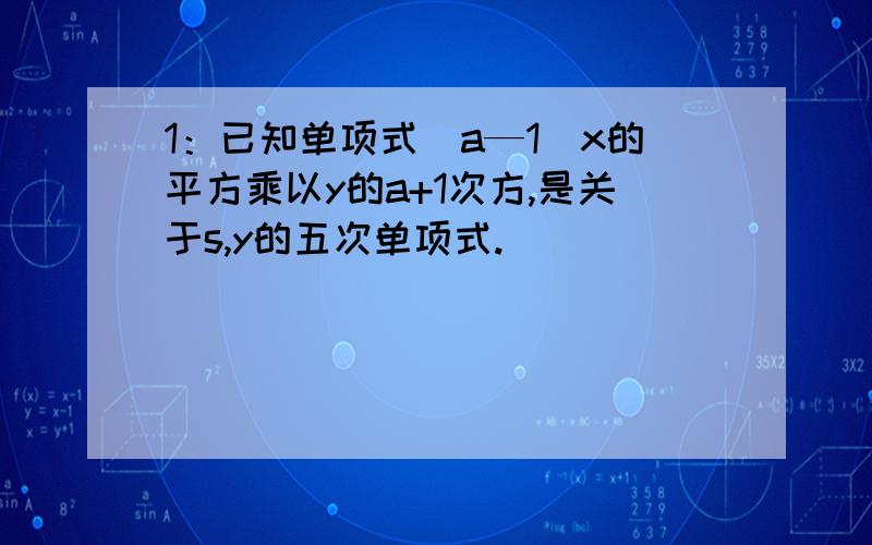 1：已知单项式（a—1）x的平方乘以y的a+1次方,是关于s,y的五次单项式.