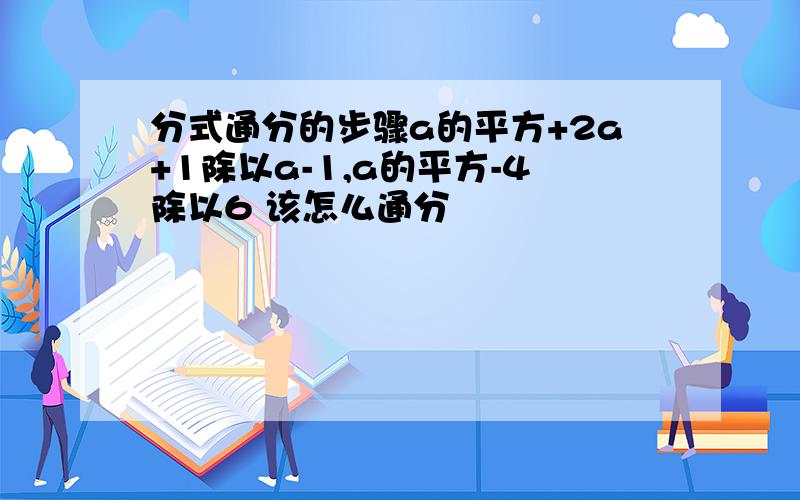 分式通分的步骤a的平方+2a+1除以a-1,a的平方-4除以6 该怎么通分