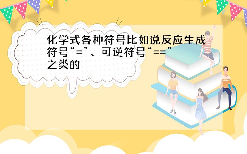 化学式各种符号比如说反应生成符号“=”、可逆符号“==”之类的