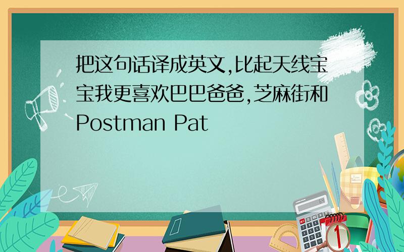 把这句话译成英文,比起天线宝宝我更喜欢巴巴爸爸,芝麻街和Postman Pat