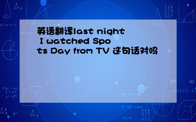 英语翻译last night I watched Spots Day from TV 这句话对吗