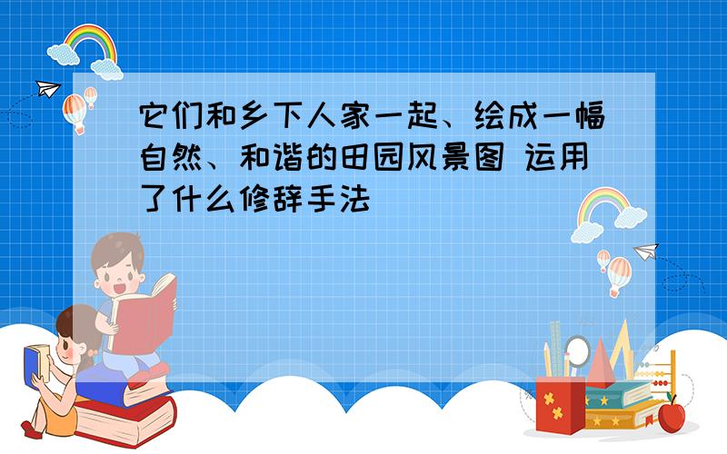 它们和乡下人家一起、绘成一幅自然、和谐的田园风景图 运用了什么修辞手法