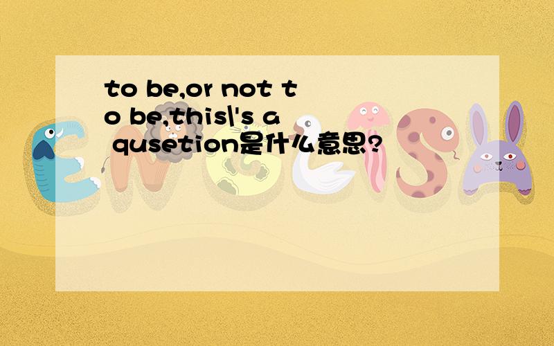 to be,or not to be,this\'s a qusetion是什么意思?