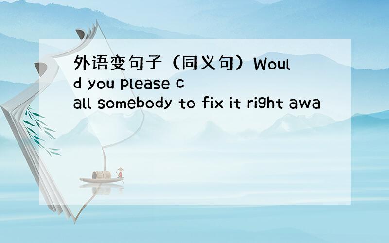 外语变句子（同义句）Would you please call somebody to fix it right awa