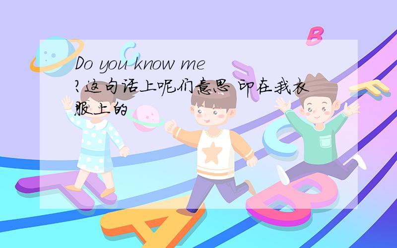 Do you know me?这句话上呢们意思 印在我衣服上的