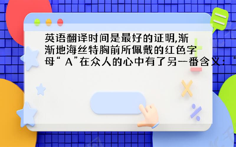 英语翻译时间是最好的证明,渐渐地海丝特胸前所佩戴的红色字母“ A”在众人的心中有了另一番含义：“ 没有人能够像她那样乐善