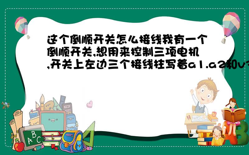 这个倒顺开关怎么接线我有一个倒顺开关,想用来控制三项电机,开关上左边三个接线柱写着a1.a2和v3,右边三个接线柱上写着