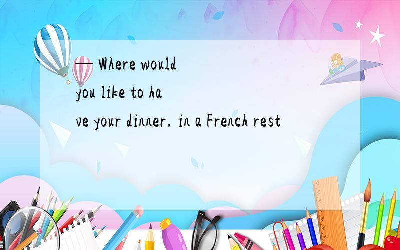 — Where would you like to have your dinner, in a French rest