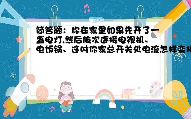 简答题：你在家里如果先开了一盏电灯,然后依次连接电视机、电饭锅、这时你家总开关处电流怎样变化?