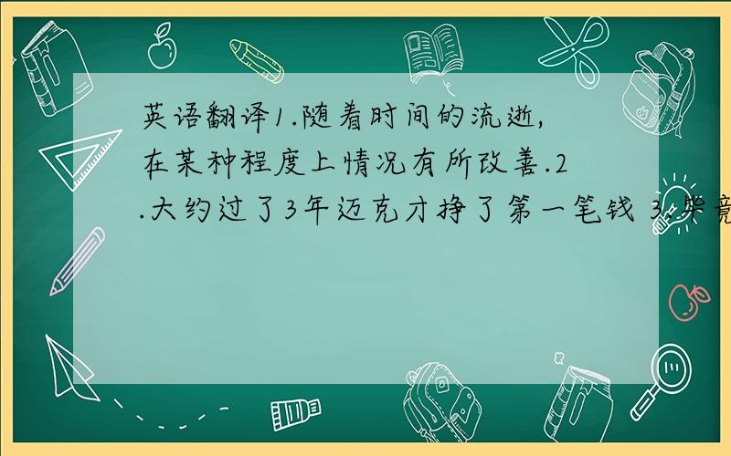 英语翻译1.随着时间的流逝,在某种程度上情况有所改善.2.大约过了3年迈克才挣了第一笔钱 3.毕竟迈克没那么愚蠢.4.结