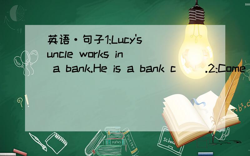 英语·句子1:Lucy's uncle works in a bank.He is a bank c( ).2:Come