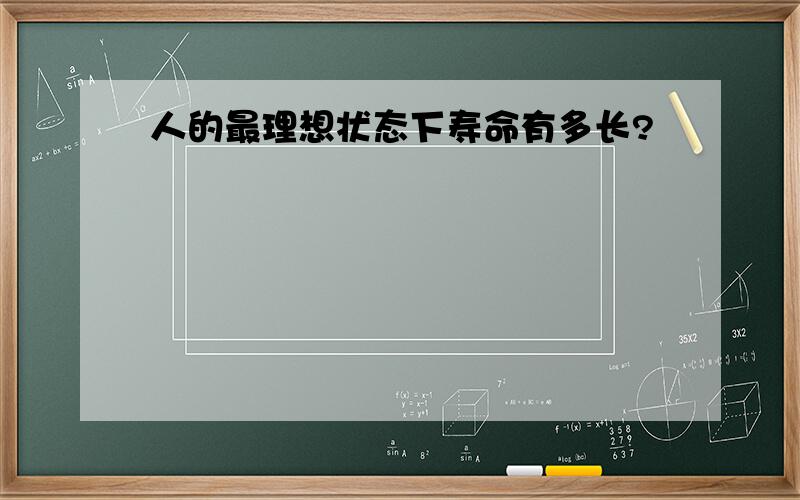 人的最理想状态下寿命有多长?