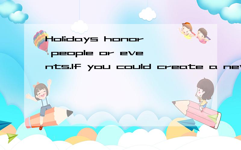 Holidays honor people or events.If you could create a new ho