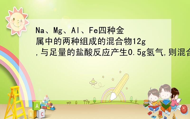 Na、Mg、Al、Fe四种金属中的两种组成的混合物12g,与足量的盐酸反应产生0.5g氢气,则混合物中一定含有的金属是