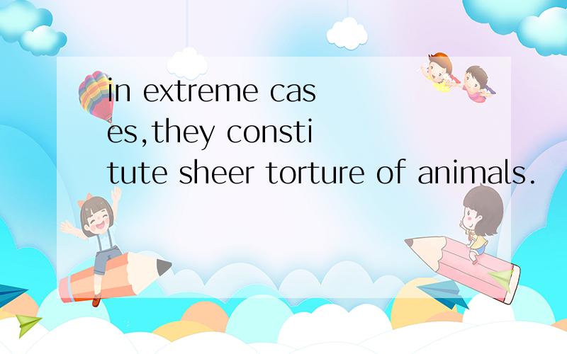 in extreme cases,they constitute sheer torture of animals.