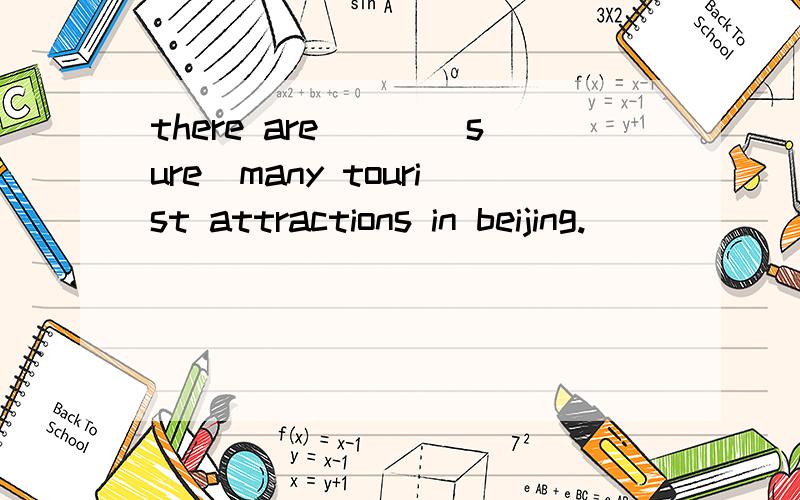 there are___(sure)many tourist attractions in beijing.