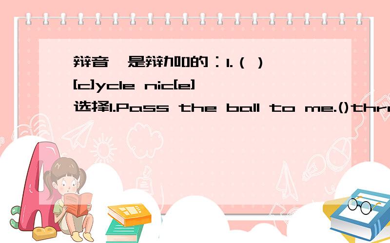 辩音,是辩加[]的：1.（）[c]ycle nic[e]选择1.Pass the ball to me.()throw