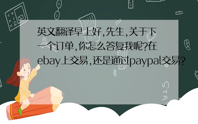 英文翻译早上好,先生,关于下一个订单,你怎么答复我呢?在ebay上交易,还是通过paypal交易?