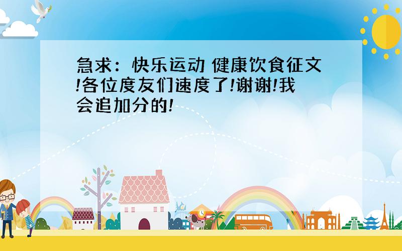 急求：快乐运动 健康饮食征文!各位度友们速度了!谢谢!我会追加分的!