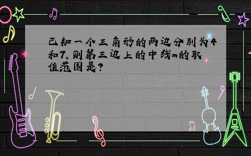 已知一个三角形的两边分别为4和7,则第三边上的中线m的取值范围是?