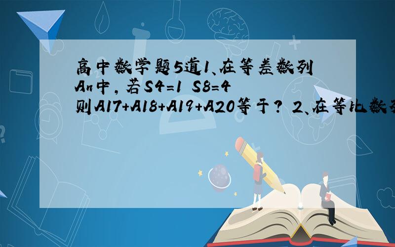 高中数学题5道1、在等差数列An中,若S4=1 S8=4则A17+A18+A19+A20等于? 2、在等比数列An中,若