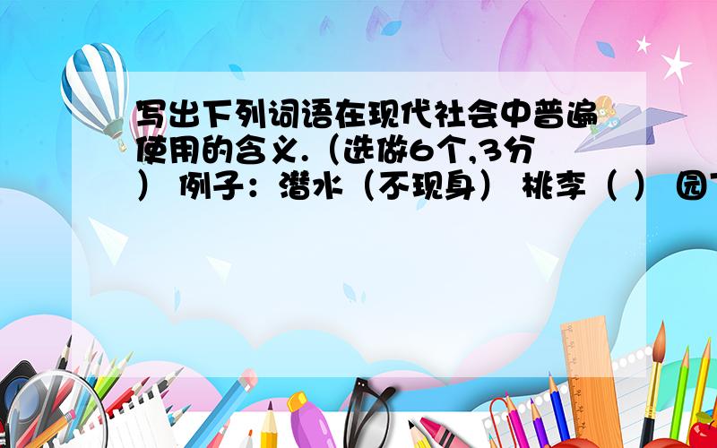 写出下列词语在现代社会中普遍使用的含义.（选做6个,3分） 例子：潜水（不现身） 桃李（ ） 园丁（ ）