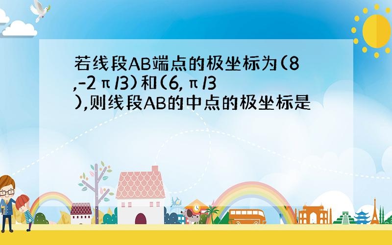 若线段AB端点的极坐标为(8,-2π/3)和(6,π/3),则线段AB的中点的极坐标是