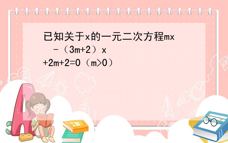 已知关于x的一元二次方程mx²-（3m+2）x+2m+2=0（m>0）