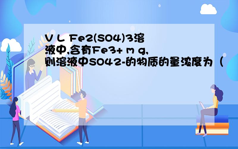 V L Fe2(SO4)3溶液中,含有Fe3+ m g,则溶液中SO42-的物质的量浓度为（