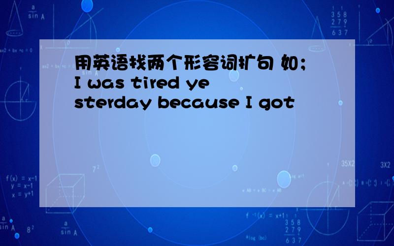 用英语找两个形容词扩句 如；I was tired yesterday because I got