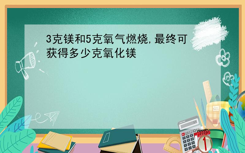 3克镁和5克氧气燃烧,最终可获得多少克氧化镁