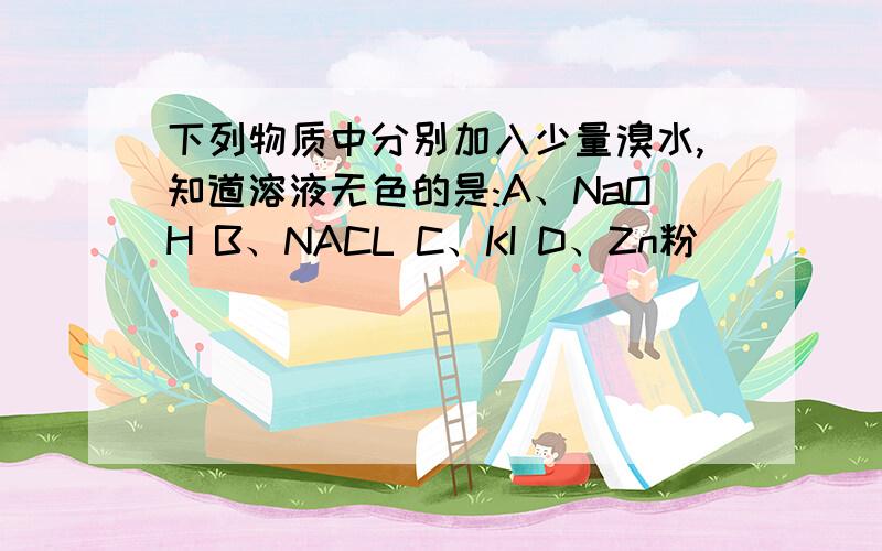 下列物质中分别加入少量溴水,知道溶液无色的是:A、NaOH B、NACL C、KI D、Zn粉