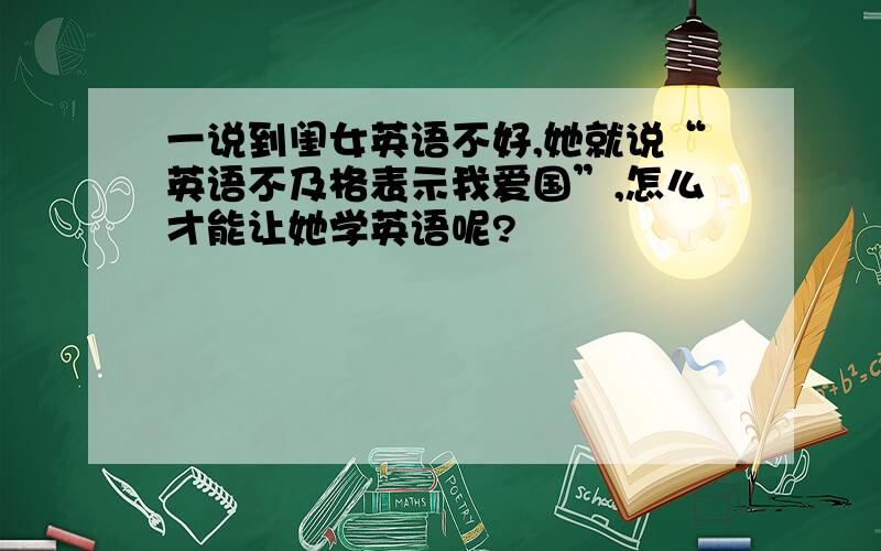 一说到闺女英语不好,她就说“英语不及格表示我爱国”,怎么才能让她学英语呢?