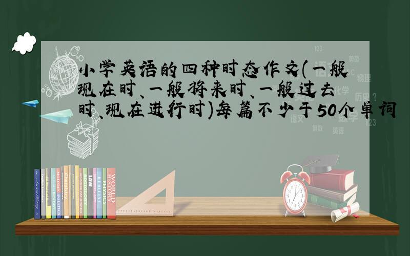 小学英语的四种时态作文(一般现在时、一般将来时、一般过去时、现在进行时)每篇不少于50个单词