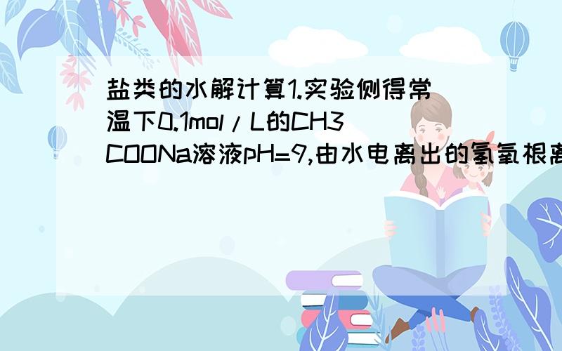 盐类的水解计算1.实验侧得常温下0.1mol/L的CH3COONa溶液pH=9,由水电离出的氢氧根离子浓度为（ ）