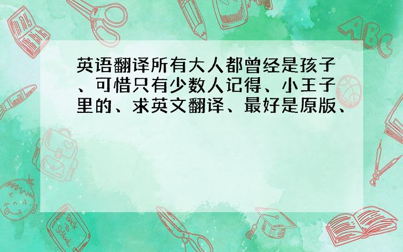 英语翻译所有大人都曾经是孩子、可惜只有少数人记得、小王子里的、求英文翻译、最好是原版、