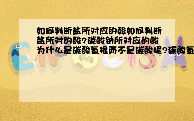 如何判断盐所对应的酸如何判断盐所对的酸?碳酸钠所对应的酸为什么是碳酸氢根而不是碳酸呢?碳酸氢钠对应的酸是碳酸而不是碳酸氢