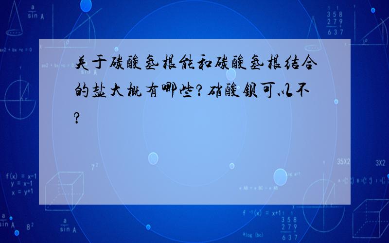 关于碳酸氢根能和碳酸氢根结合的盐大概有哪些?硝酸钡可以不?