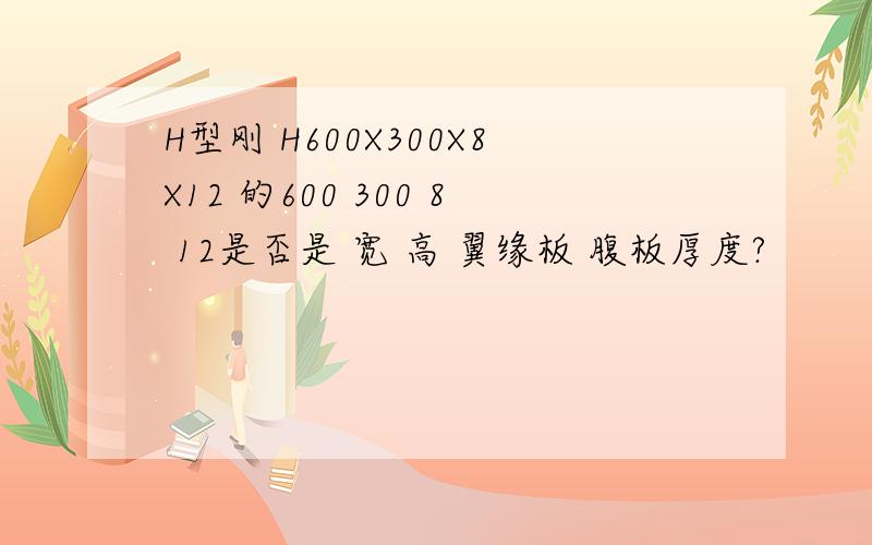 H型刚 H600X300X8X12 的600 300 8 12是否是 宽 高 翼缘板 腹板厚度?