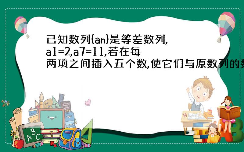 已知数列{an}是等差数列,a1=2,a7=11,若在每两项之间插入五个数,使它们与原数列的数构成一个新的等差数列求