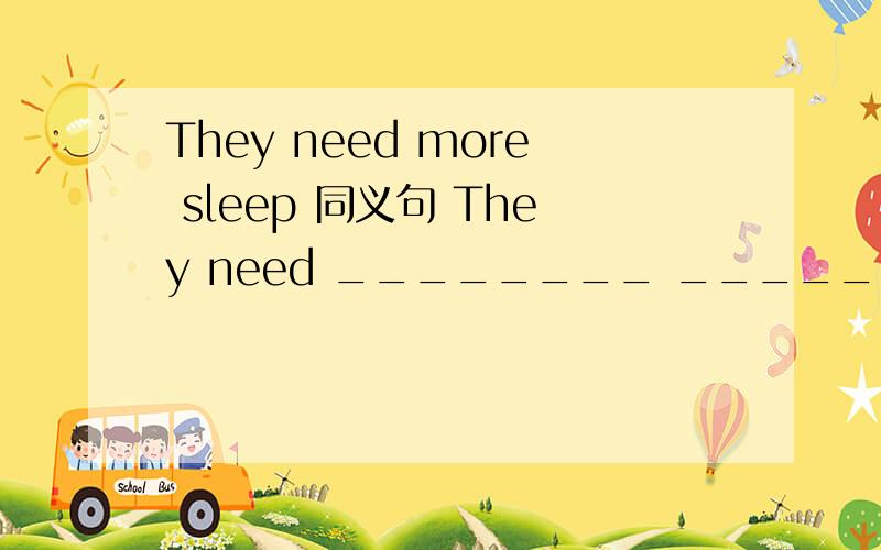 They need more sleep 同义句 They need ________ _______ ________