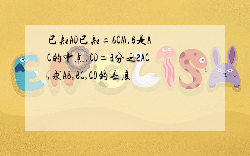 已知AD已知=6CM,B是AC的中点,CD=3分之2AC,求AB,BC,CD的长度