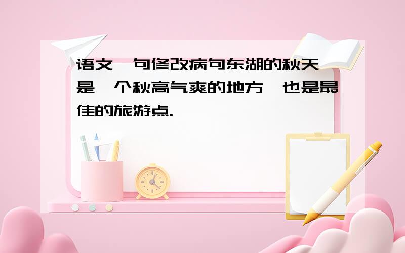 语文一句修改病句东湖的秋天,是一个秋高气爽的地方,也是最佳的旅游点.