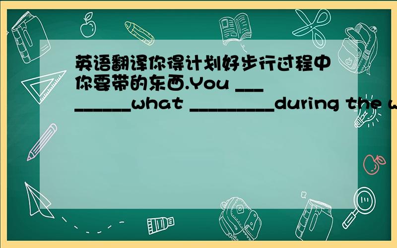 英语翻译你得计划好步行过程中你要带的东西.You _________what _________during the w